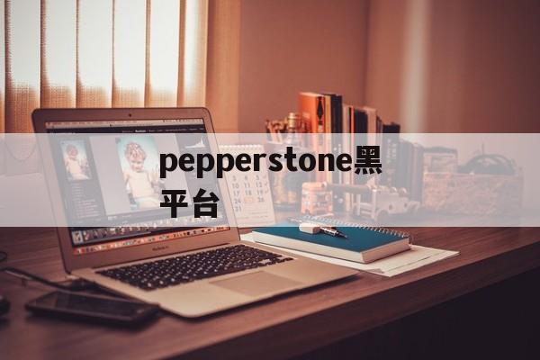 pepperstone黑平台(pepperstone客服电话)